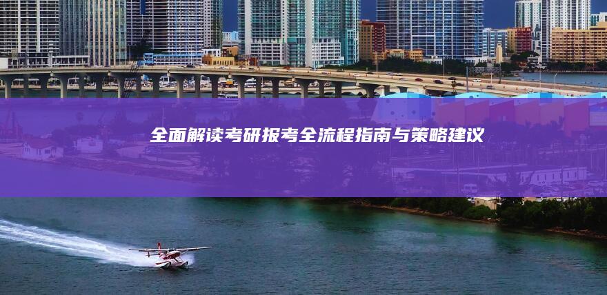 全面解读：考研报考全流程指南与策略建议